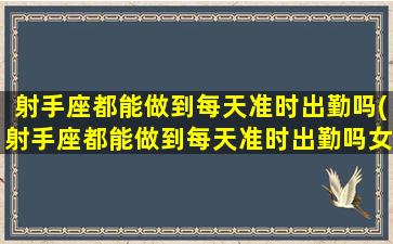 射手座都能做到每天准时出勤吗(射手座都能做到每天准时出勤吗女生）