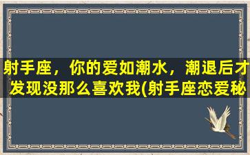 射手座，你的爱如潮水，潮退后才发现没那么喜欢我(射手座恋爱秘诀揭秘：爱如潮水，如何保持爱情新鲜持久？)