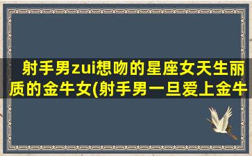 射手男zui想吻的星座女天生丽质的金牛女(射手男一旦爱上金牛女会怎么样）