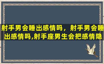 射手男会睡出感情吗，射手男会睡出感情吗,射手座男生会把感情隐藏的好深吗