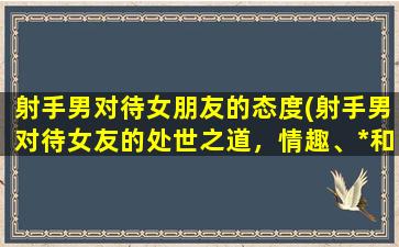 射手男对待女朋友的态度(射手男对待女友的处世之道，情趣、*和忠诚并行)