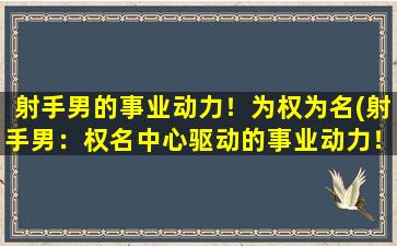 射手男的事业动力！为权为名(射手男：权名中心驱动的事业动力！)