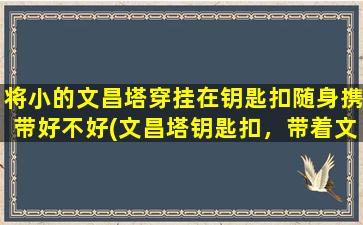 将小的文昌塔穿挂在钥匙扣随身携带好不好(文昌塔钥匙扣，带着文昌塔走天下)