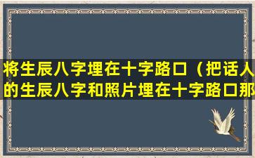 将生辰八字埋在十字路口（把话人的生辰八字和照片埋在十字路口那人会死吗）