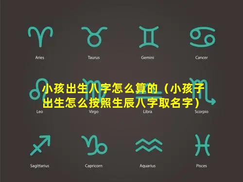 小孩出生八字怎么算的（小孩子出生怎么按照生辰八字取名字）