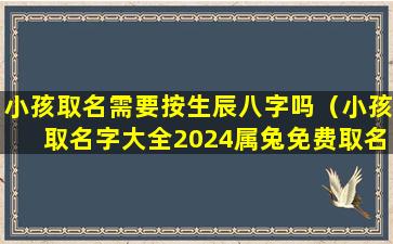 小孩取名需要按生辰八字吗（小孩取名字大全2024属兔免费取名）