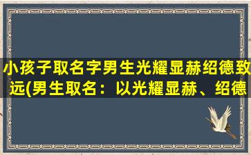 小孩子取名字男生光耀显赫绍德致远(男生取名：以光耀显赫、绍德致远为核心的小孩子名字推荐)