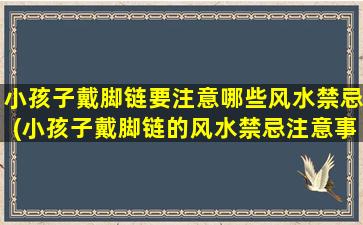 小孩子戴脚链要注意哪些风水禁忌(小孩子戴脚链的风水禁忌注意事项，必看！)