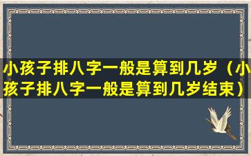 小孩子排八字一般是算到几岁（小孩子排八字一般是算到几岁结束）