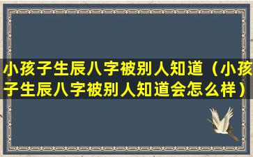 小孩子生辰八字被别人知道（小孩子生辰八字被别人知道会怎么样）