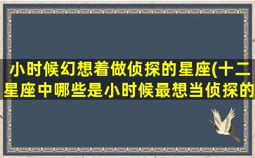 小时候幻想着做侦探的星座(十二星座中哪些是小时候最想当侦探的？)