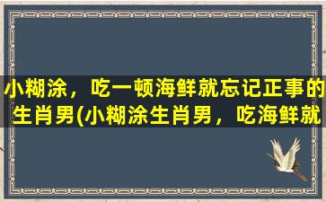 小糊涂，吃一顿海鲜就忘记正事的生肖男(小糊涂生肖男，吃海鲜就忘记正事？别在意，快来看看为什么！)