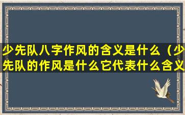 少先队八字作风的含义是什么（少先队的作风是什么它代表什么含义）