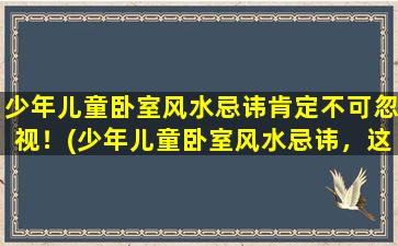 少年儿童卧室风水忌讳肯定不可忽视！(少年儿童卧室风水忌讳，这些你知道吗？)