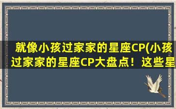 就像小孩过家家的星座CP(小孩过家家的星座CP大盘点！这些星座最适合玩伴哦~)