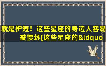 就是护短！这些星座的身边人容易被惯坏(这些星座的“护短”特质容易宠坏身边的人！)