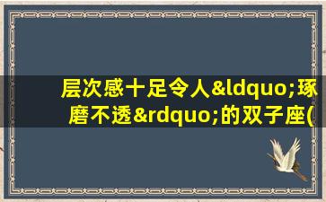 层次感十足令人“琢磨不透”的双子座(双子座性格解析：善变、聪明又复杂的多面人格)