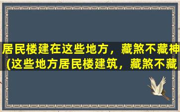 居民楼建在这些地方，藏煞不藏神(这些地方居民楼建筑，藏煞不藏神，你知道吗？)