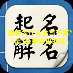 屈原为什么会写下离*「离*是楚辞里的吗」