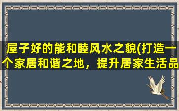 屋子好的能和睦风水之貌(打造一个家居和谐之地，提升居家生活品质)