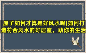 屋子如何才算是好风水呢(如何打造符合风水的好居室，助你的生活更加美好)