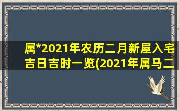 属*2021年农历二月新屋入宅吉日吉时一览(2021年属马二月入宅吉日吉时一览表)