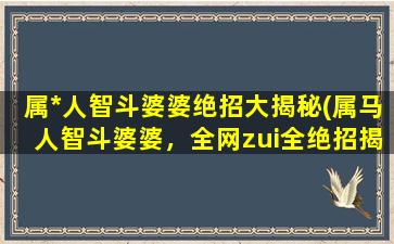 属*人智斗婆婆绝招大揭秘(属马人智斗婆婆，全网zui全绝招揭秘！)