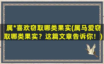 属*喜欢窃取哪类果实(属马爱窃取哪类果实？这篇文章告诉你！)