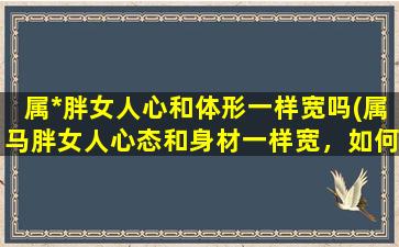 属*胖女人心和体形一样宽吗(属马胖女人心态和身材一样宽，如何瘦身？)