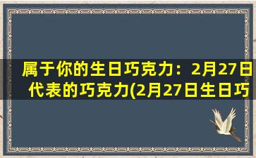 属于你的生日巧克力：2月27日代表的巧克力(2月27日生日巧克力：如何选购与制作zui好的巧克力？)