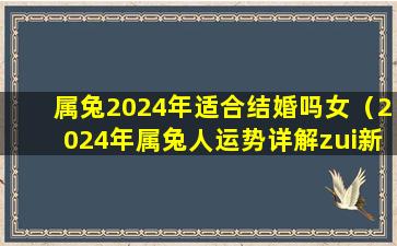 属兔2024年适合结婚吗女（2024年属兔人运势详解zui新完整版）