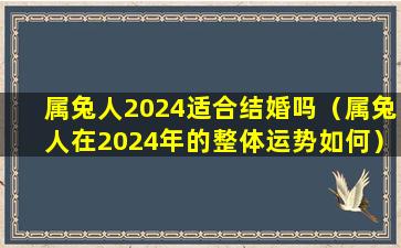 属兔人2024适合结婚吗（属兔人在2024年的整体运势如何）