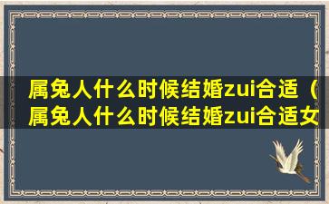 属兔人什么时候结婚zui合适（属兔人什么时候结婚zui合适女孩）