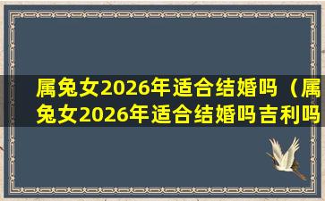 属兔女2026年适合结婚吗（属兔女2026年适合结婚吗吉利吗）