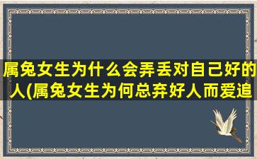 属兔女生为什么会弄丢对自己好的人(属兔女生为何总弃好人而爱追求不必要的中心地位)