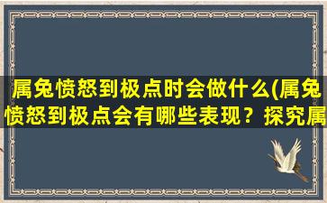 属兔愤怒到极点时会做什么(属兔愤怒到极点会有哪些表现？探究属兔逆袭后的本性！)