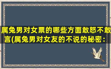 属兔男对女票的哪些方面敢怒不敢言(属兔男对女友的不说的秘密：了解他心中所想)