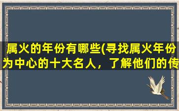 属火的年份有哪些(寻找属火年份为中心的十大名人，了解他们的传奇故事。)