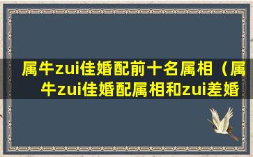 属牛zui佳婚配前十名属相（属牛zui佳婚配属相和zui差婚配属相）