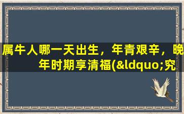 属牛人哪一天出生，年青艰辛，晚年时期享清福(“究竟属牛人哪一天出生zui后能够享清福？年青艰辛，晚年幸福，这几个日期可能会让你惊讶！”)