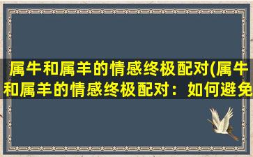 属牛和属羊的情感终极配对(属牛和属羊的情感终极配对：如何避免爱情摩擦？)