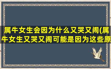 属牛女生会因为什么又哭又闹(属牛女生又哭又闹可能是因为这些原因，看看你是否也有类似情况！)