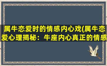 属牛恋爱时的情感内心戏(属牛恋爱心理揭秘：牛座内心真正的情感体验)