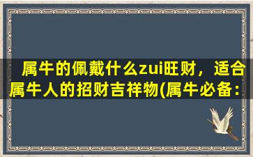 属牛的佩戴什么zui旺财，适合属牛人的招财吉祥物(属牛必备：招财红绳手链和金银财神像，提升财运！)