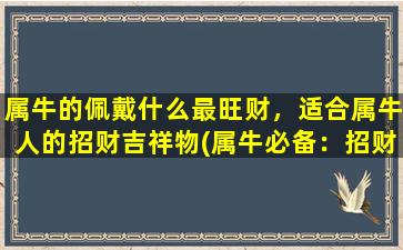 属牛的佩戴什么最旺财，适合属牛人的招财吉祥物(属牛必备：招财红绳手链和金银财神像，提升财运！)