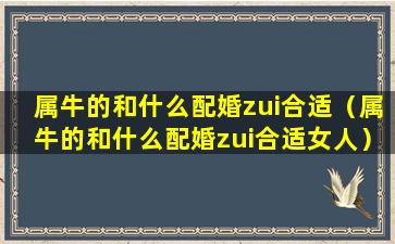 属牛的和什么配婚zui合适（属牛的和什么配婚zui合适女人）