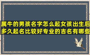 属牛的男孩名字怎么起女孩出生后多久起名比较好专业的吉名有哪些