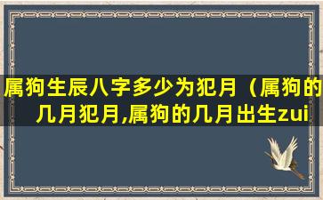 属狗生辰八字多少为犯月（属狗的几月犯月,属狗的几月出生zui不好）