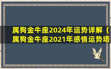 属狗金牛座2024年运势详解（属狗金牛座2021年感情运势塔罗牌）