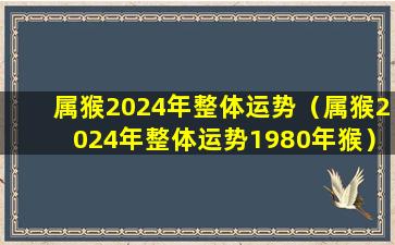 属猴2024年整体运势（属猴2024年整体运势1980年猴）